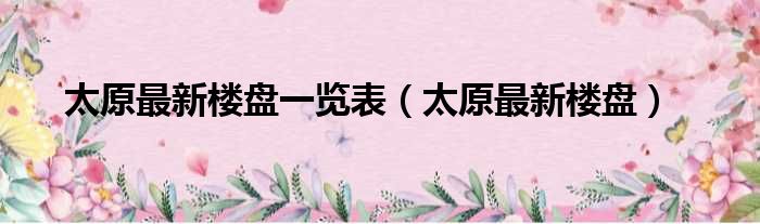 太原最新楼盘一览表（太原最新楼盘）