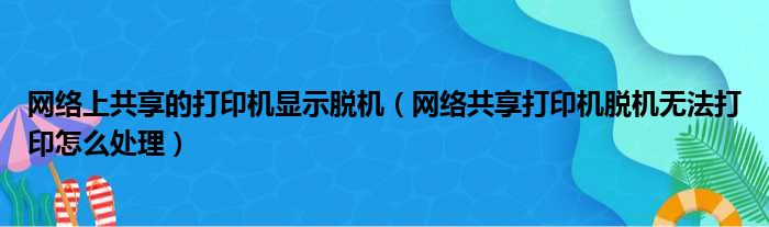 网络上共享的打印机显示脱机（网络共享打印机脱机无法打印怎么处理）