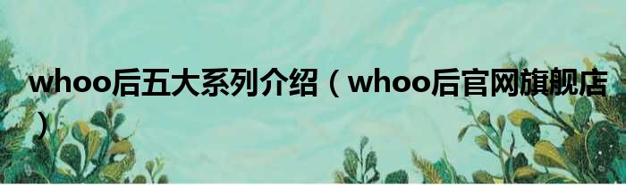 whoo后五大系列介绍（whoo后官网旗舰店）