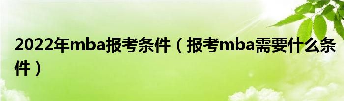 2022年mba报考条件（报考mba需要什么条件）