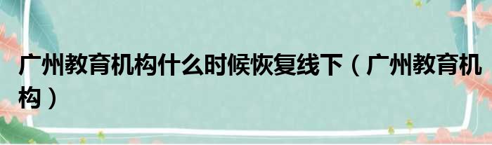 广州教育机构什么时候恢复线下（广州教育机构）