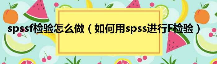 spssf检验怎么做（如何用spss进行F检验）