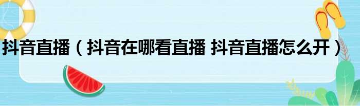 抖音直播（抖音在哪看直播 抖音直播怎么开）