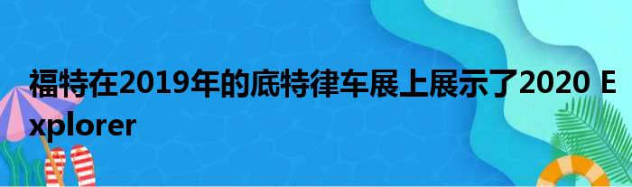 福特在2019年的底特律车展上展示了2020 Explorer