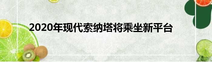 2020年现代索纳塔将乘坐新平台