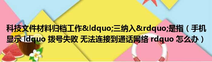 科技文件材料归档工作&ldquo;三纳入&rdquo;是指（手机显示 ldquo 拨号失败 无法连接到通话网络 rdquo 怎么办）