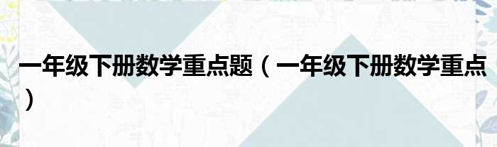 一年级下册数学重点题（一年级下册数学重点）