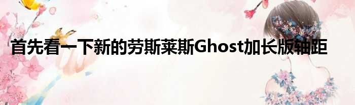 首先看一下新的劳斯莱斯Ghost加长版轴距