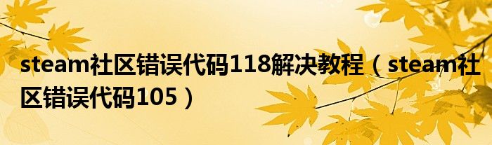 steam社区错误代码118解决教程（steam社区错误代码105）