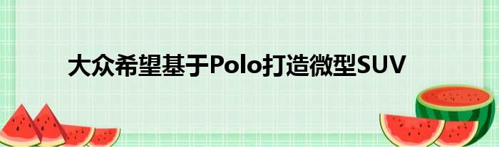 大众希望基于Polo打造微型SUV