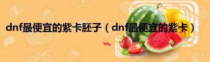 dnf最便宜的紫卡胚子（dnf最便宜的紫卡）