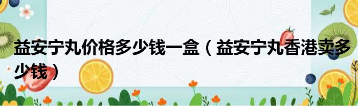 益安宁丸价格多少钱一盒（益安宁丸香港卖多少钱）