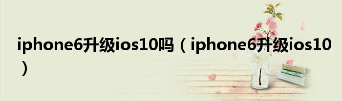 iphone6升级ios10吗（iphone6升级ios10）