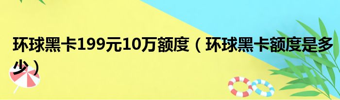 环球黑卡199元10万额度（环球黑卡额度是多少）