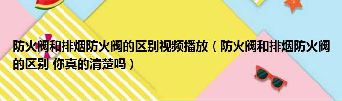 防火阀和排烟防火阀的区别视频播放（防火阀和排烟防火阀的区别 你真的清楚吗）