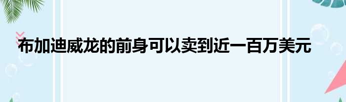 布加迪威龙的前身可以卖到近一百万美元