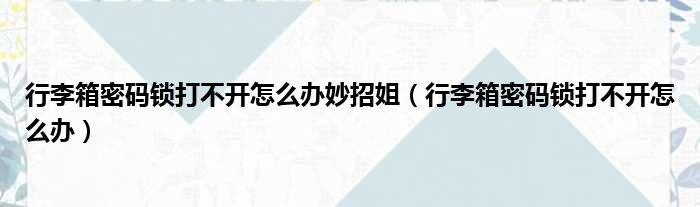 行李箱密码锁打不开怎么办妙招姐（行李箱密码锁打不开怎么办）