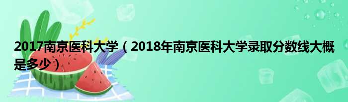 2017南京医科大学（2018年南京医科大学录取分数线大概是多少）