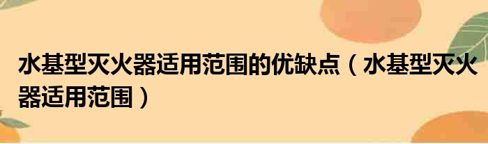 水基型灭火器适用范围的优缺点（水基型灭火器适用范围）