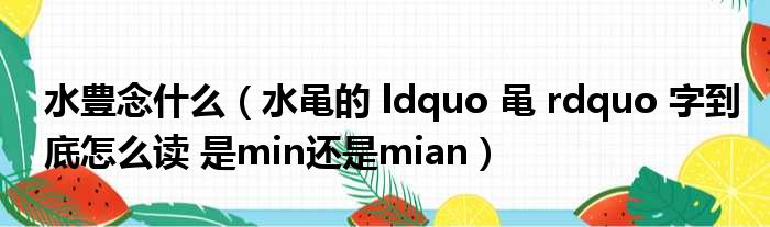 水豊念什么（水黾的 ldquo 黾 rdquo 字到底怎么读 是min还是mian）