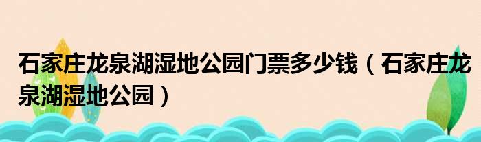 石家庄龙泉湖湿地公园门票多少钱（石家庄龙泉湖湿地公园）