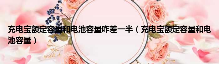 充电宝额定容量和电池容量咋差一半（充电宝额定容量和电池容量）