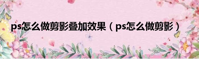 ps怎么做剪影叠加效果（ps怎么做剪影）