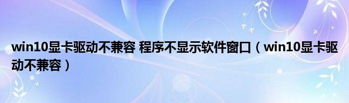 win10显卡驱动不兼容 程序不显示软件窗口（win10显卡驱动不兼容）