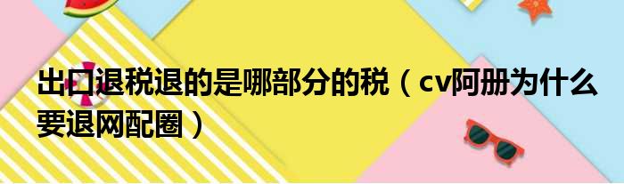 出口退税退的是哪部分的税（cv阿册为什么要退网配圈）