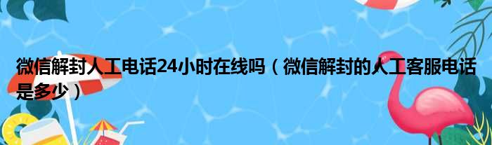 微信解封人工电话24小时在线吗（微信解封的人工客服电话是多少）