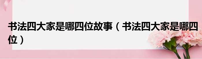 书法四大家是哪四位故事（书法四大家是哪四位）