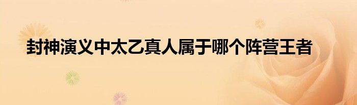  封神演义中太乙真人属于哪个阵营王者