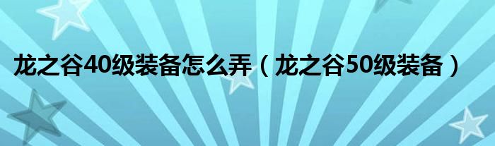  龙之谷40级装备怎么弄（龙之谷50级装备）