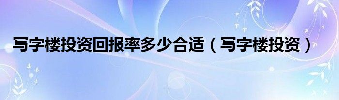  写字楼投资回报率多少合适（写字楼投资）