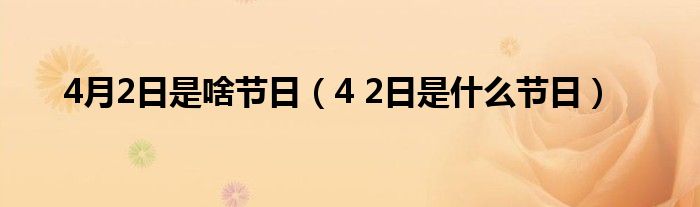  4月2日是啥节日（4 2日是什么节日）