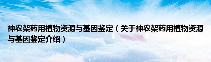  神农架药用植物资源与基因鉴定（关于神农架药用植物资源与基因鉴定介绍）