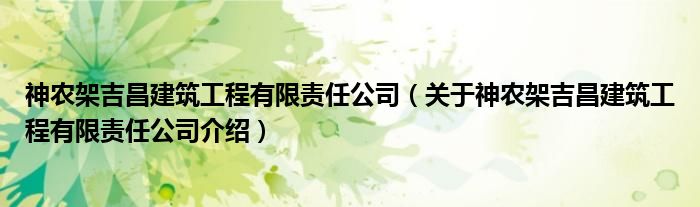  神农架吉昌建筑工程有限责任公司（关于神农架吉昌建筑工程有限责任公司介绍）