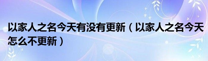  以家人之名今天有没有更新（以家人之名今天怎么不更新）