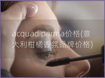 acquadiparma价格(意大利柑橘香氛品牌价格)