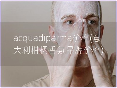 acquadiparma价格(意大利柑橘香氛品牌价格)