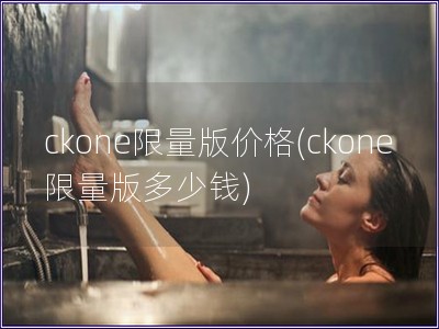 ckone限量版价格(ckone限量版多少钱)