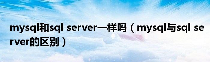 mysql和sql server一样吗（mysql与sql server的区别）