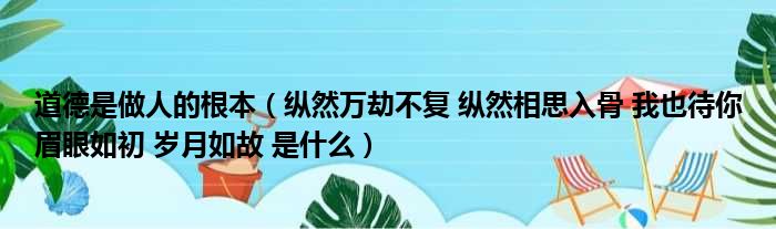 道德是做人的根本（纵然万劫不复 纵然相思入骨 我也待你眉眼如初 岁月如故 是什么）