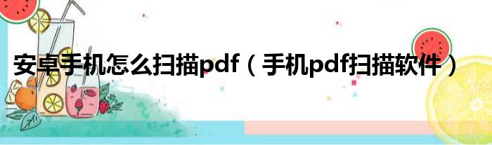 安卓手机怎么扫描pdf（手机pdf扫描软件）