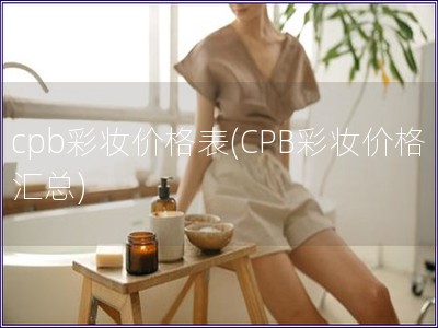 cpb彩妆价格表(CPB彩妆价格汇总)