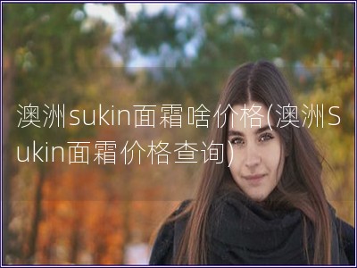 澳洲sukin面霜啥价格(澳洲Sukin面霜价格查询)