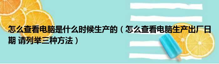 怎么查看电脑是什么时候生产的（怎么查看电脑生产出厂日期 请列举三种方法）