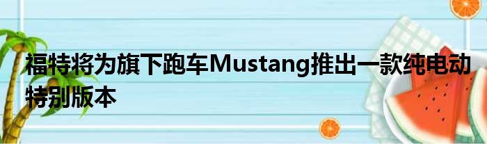 福特将为旗下跑车Mustang推出一款纯电动特别版本