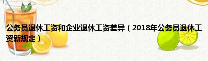 公务员退休工资和企业退休工资差异（2018年公务员退休工资新规定）