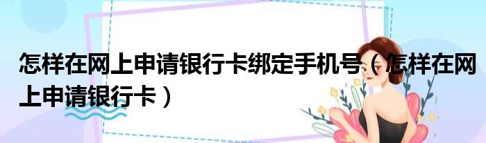 怎样在网上申请银行卡绑定手机号（怎样在网上申请银行卡）